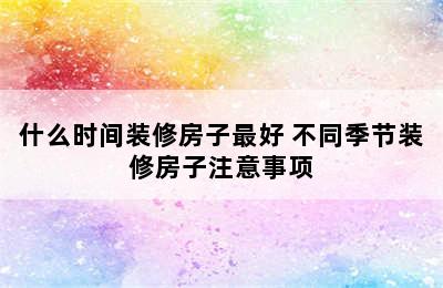 什么时间装修房子最好 不同季节装修房子注意事项